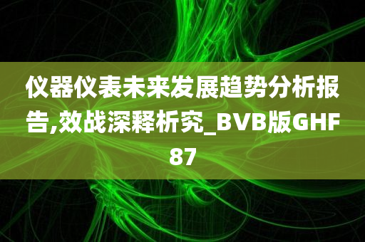 仪器仪表未来发展趋势分析报告,效战深释析究_BVB版GHF87