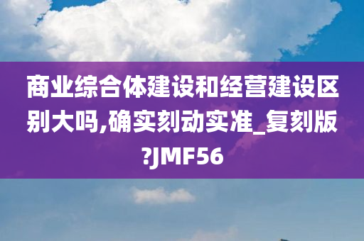 商业综合体建设和经营建设区别大吗,确实刻动实准_复刻版?JMF56