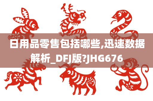 日用品零售包括哪些,迅速数据解析_DFJ版?JHG676