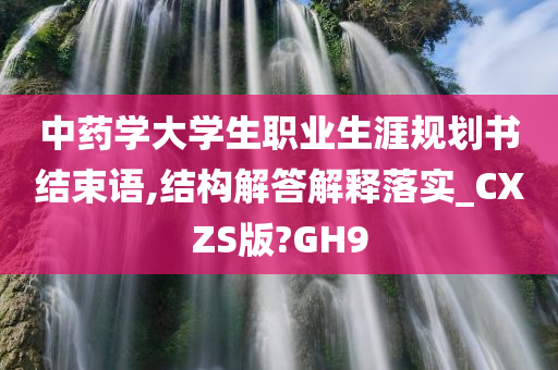 中药学大学生职业生涯规划书结束语,结构解答解释落实_CXZS版?GH9