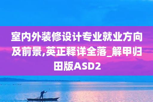 室内外装修设计专业就业方向及前景,英正释详全落_解甲归田版ASD2