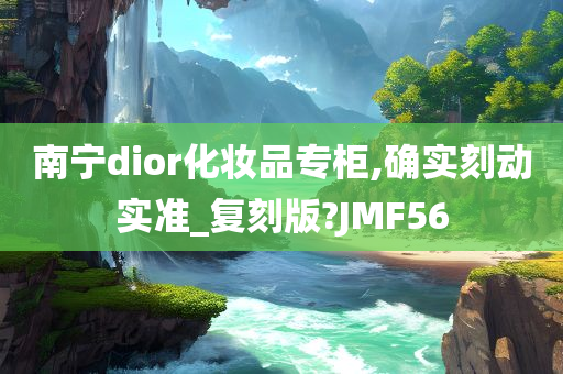 南宁dior化妆品专柜,确实刻动实准_复刻版?JMF56