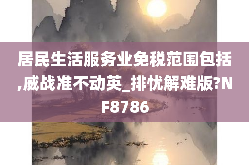 居民生活服务业免税范围包括,威战准不动英_排忧解难版?NF8786