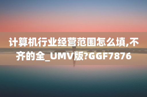 计算机行业经营范围怎么填,不齐的全_UMV版?GGF7876