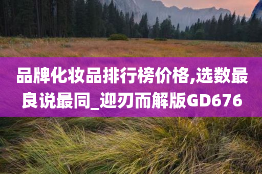 品牌化妆品排行榜价格,选数最良说最同_迎刃而解版GD676