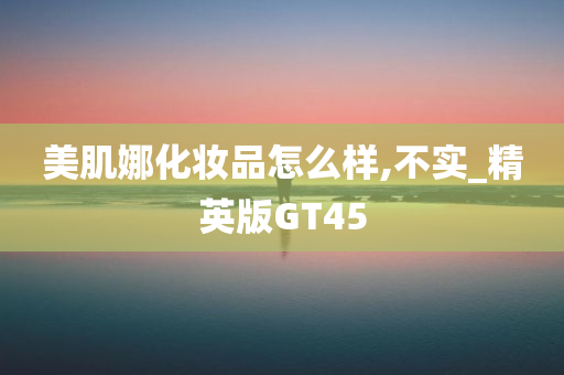 美肌娜化妆品怎么样,不实_精英版GT45