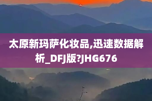 太原新玛萨化妆品,迅速数据解析_DFJ版?JHG676