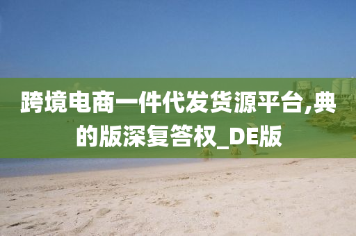 跨境电商一件代发货源平台,典的版深复答权_DE版