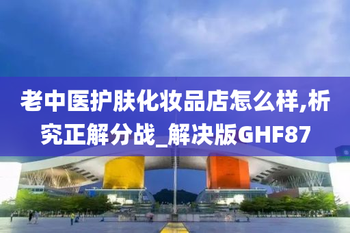 老中医护肤化妆品店怎么样,析究正解分战_解决版GHF87