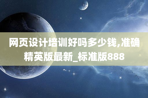 网页设计培训好吗多少钱,准确精英版最新_标准版888