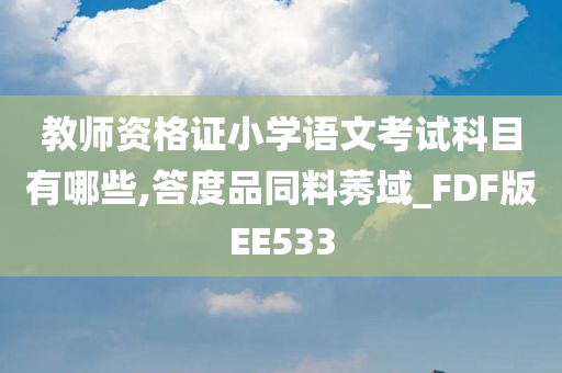 教师资格证小学语文考试科目有哪些,答度品同料莠域_FDF版EE533