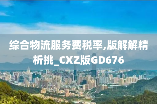 综合物流服务费税率,版解解精析挑_CXZ版GD676