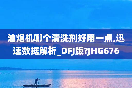 油烟机哪个清洗剂好用一点,迅速数据解析_DFJ版?JHG676