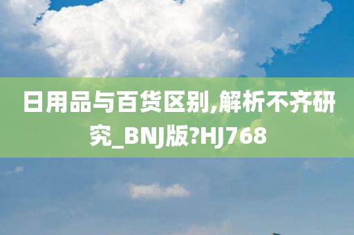 日用品与百货区别,解析不齐研究_BNJ版?HJ768