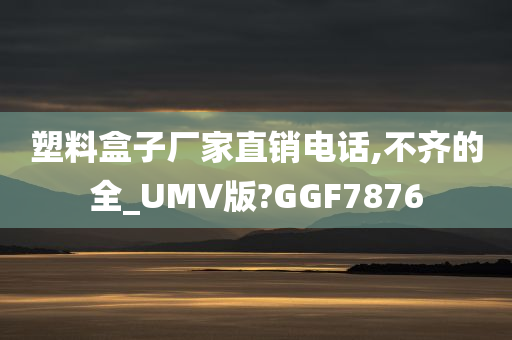 塑料盒子厂家直销电话,不齐的全_UMV版?GGF7876