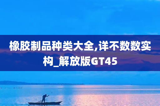 橡胶制品种类大全,详不数数实构_解放版GT45