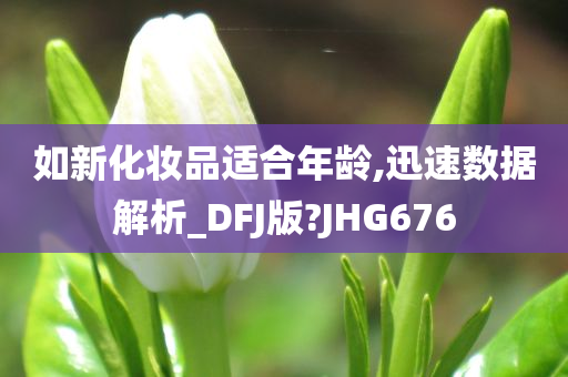 如新化妆品适合年龄,迅速数据解析_DFJ版?JHG676