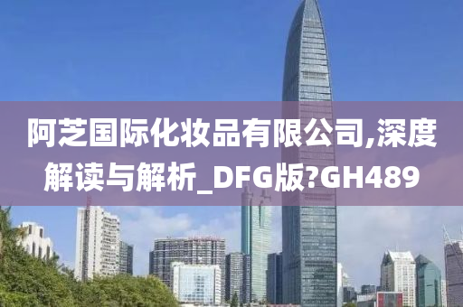 阿芝国际化妆品有限公司,深度解读与解析_DFG版?GH489