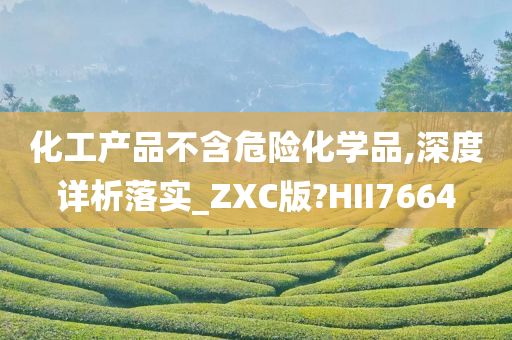 化工产品不含危险化学品,深度详析落实_ZXC版?HII7664