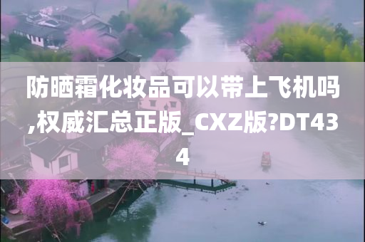 防晒霜化妆品可以带上飞机吗,权威汇总正版_CXZ版?DT434