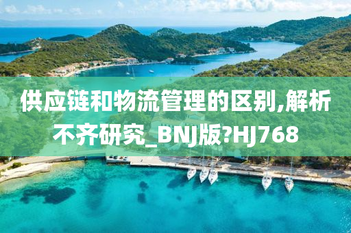 供应链和物流管理的区别,解析不齐研究_BNJ版?HJ768