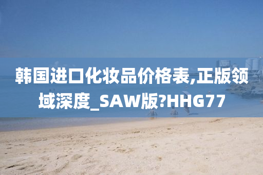 韩国进口化妆品价格表,正版领域深度_SAW版?HHG77