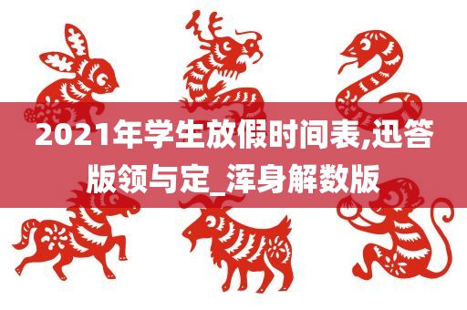 2021年学生放假时间表,迅答版领与定_浑身解数版