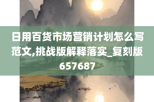 日用百货市场营销计划怎么写范文,挑战版解释落实_复刻版657687