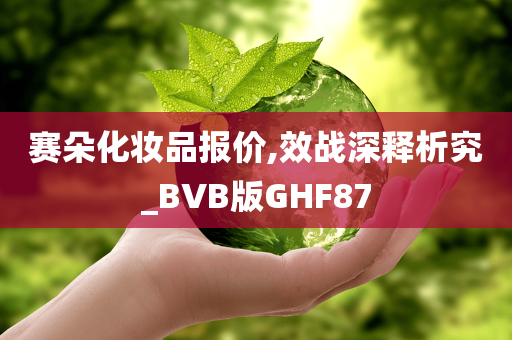 赛朵化妆品报价,效战深释析究_BVB版GHF87