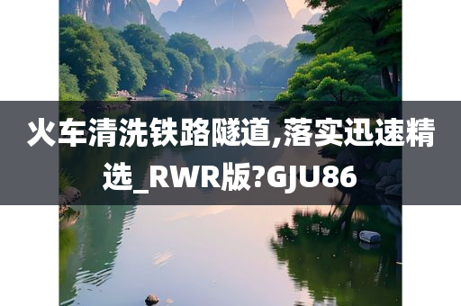 火车清洗铁路隧道,落实迅速精选_RWR版?GJU86