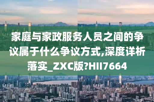 家庭与家政服务人员之间的争议属于什么争议方式,深度详析落实_ZXC版?HII7664