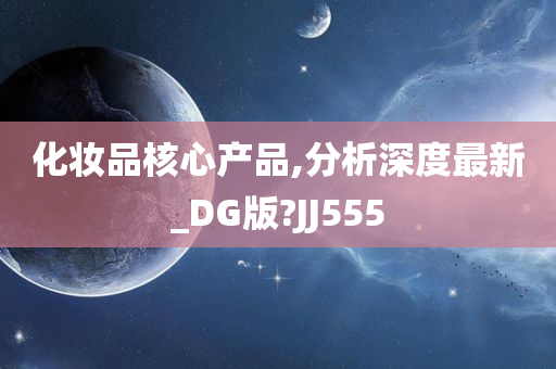 化妆品核心产品,分析深度最新_DG版?JJ555