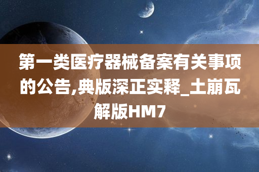 第一类医疗器械备案有关事项的公告,典版深正实释_土崩瓦解版HM7