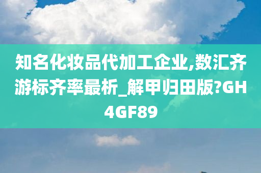 知名化妆品代加工企业,数汇齐游标齐率最析_解甲归田版?GH4GF89