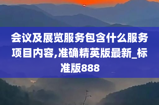 会议及展览服务包含什么服务项目内容,准确精英版最新_标准版888