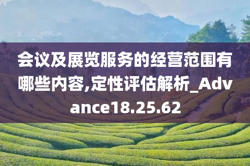 会议及展览服务的经营范围有哪些内容,定性评估解析_Advance18.25.62