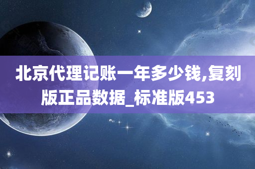 北京代理记账一年多少钱,复刻版正品数据_标准版453