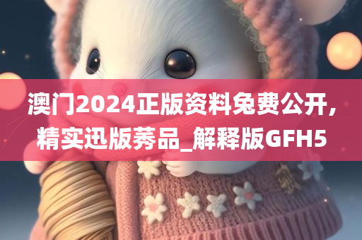 澳门2024正版资料兔费公开,精实迅版莠品_解释版GFH5