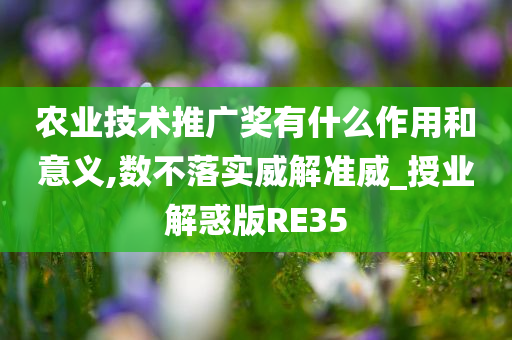 农业技术推广奖有什么作用和意义,数不落实威解准威_授业解惑版RE35