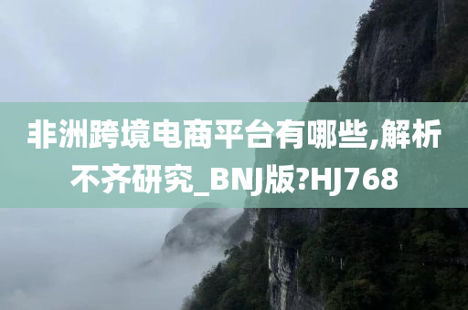 非洲跨境电商平台有哪些,解析不齐研究_BNJ版?HJ768