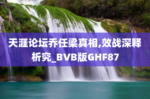 天涯论坛乔任梁真相,效战深释析究_BVB版GHF87