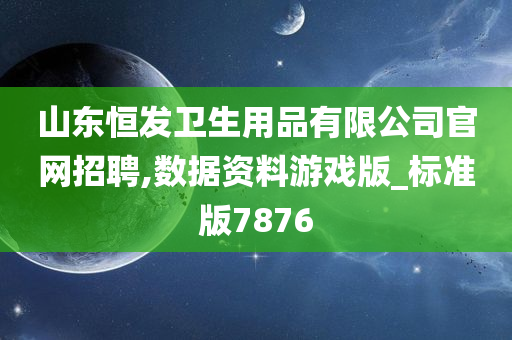 山东恒发卫生用品有限公司官网招聘,数据资料游戏版_标准版7876