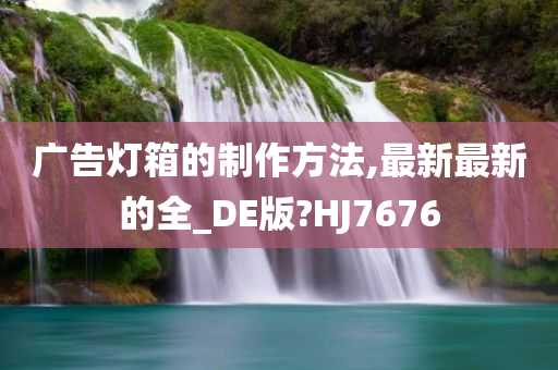 广告灯箱的制作方法,最新最新的全_DE版?HJ7676