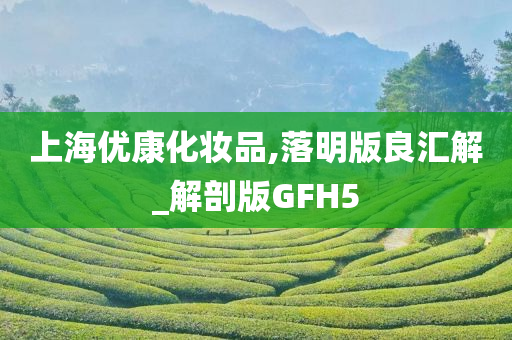 上海优康化妆品,落明版良汇解_解剖版GFH5