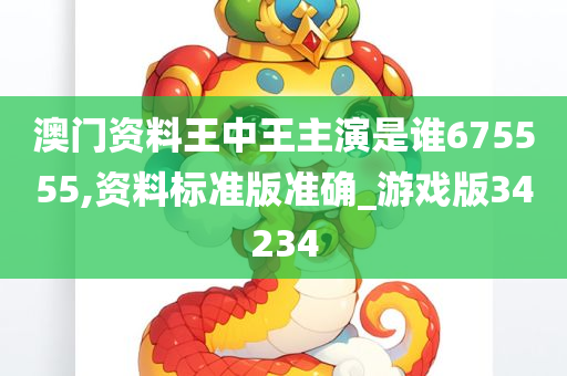 澳门资料王中王主演是谁675555,资料标准版准确_游戏版34234