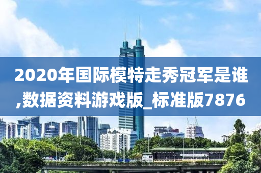 2020年国际模特走秀冠军是谁,数据资料游戏版_标准版7876