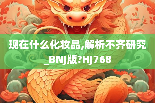 现在什么化妆品,解析不齐研究_BNJ版?HJ768