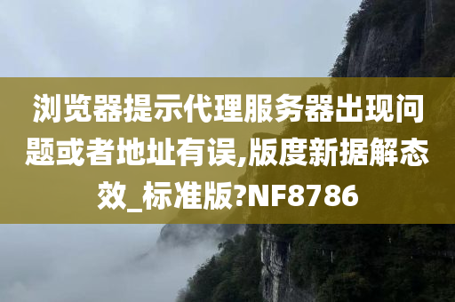 浏览器提示代理服务器出现问题或者地址有误,版度新据解态效_标准版?NF8786