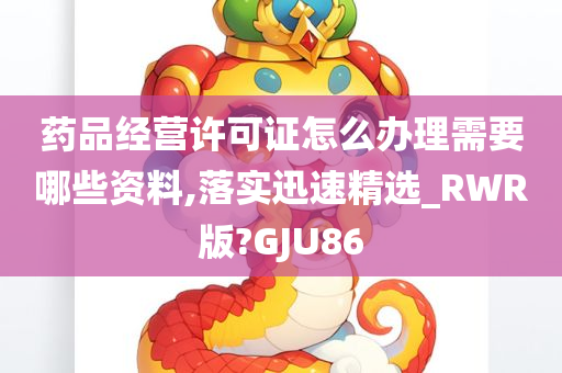 药品经营许可证怎么办理需要哪些资料,落实迅速精选_RWR版?GJU86