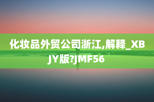 化妆品外贸公司浙江,解释_XBJY版?JMF56